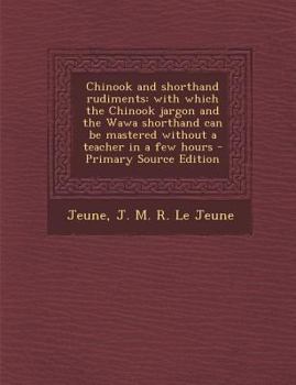 Chinook and Shorthand Rudiments: With Which the Chinook Jargon and the Wawa Shorthand Can Be Mastered Without a Teacher in a Few Hours