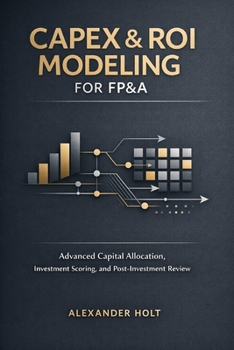 CapEx & ROI Modeling for FP&A: Advanced Capital Allocation, Investment Scoring, and Post-Investment Review