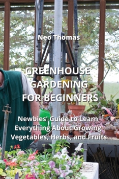 Paperback Greenhouse Gardening for Beginners: Newbies' Guide to Learn Everything About Growing Vegetables, Herbs, and Fruits Book