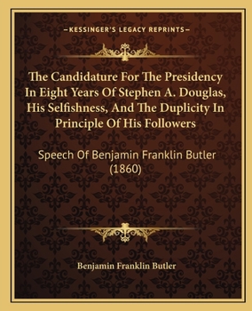 Paperback The Candidature For The Presidency In Eight Years Of Stephen A. Douglas, His Selfishness, And The Duplicity In Principle Of His Followers: Speech Of B Book