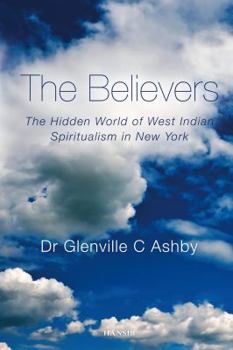 Paperback The Believers: The Hidden World of West Indian Spiritualism in New York. by Glenville C. Ashby Book