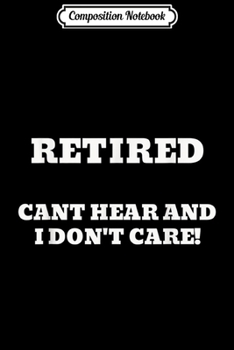 Composition Notebook: Retired Cant Hear And I Dont Care Funny Sarcastic Retirement  Journal/Notebook Blank Lined Ruled 6x9 100 Pages