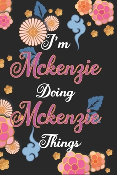 I'm Mckenzie Doing Mckenzie C1Things Notebook Birthday Gift: Personalized Name Journal Writing Notebook For Girls and Women, 100 Pages, 6x9, Soft Cover, Matte Finish