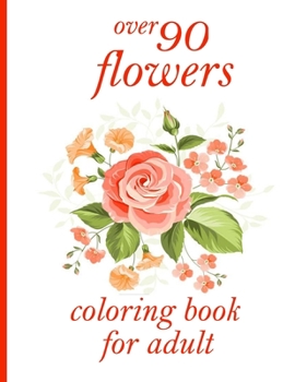 over 90 flowers coloring book for adult: Coloring Book with 100 Detailed Flower Designs for Relaxation and Stress Relief
