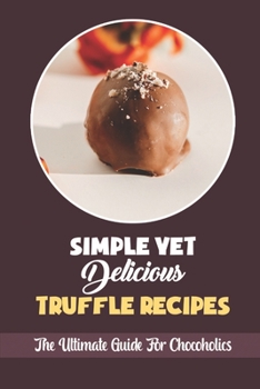 Paperback Simple Yet Delicious Truffle Recipes: The Ultimate Guide For Chocoholics Book