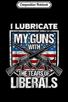 Paperback Composition Notebook: I Lubricate My Guns With Tears Of Liberals Gun Rights Journal/Notebook Blank Lined Ruled 6x9 100 Pages Book