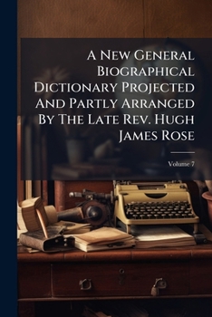 A New General Biographical Dictionary Projected and Partly Arranged by the Late REV. Hugh James Rose: In Twelve Volumes, Volume 7