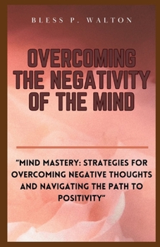 OVERCOMING THE NEGATIVITY OF THE MIND: “Mind Mastery: Strategies for Overcoming Negative Thoughts and Navigating the Path to Positivity” B0CNP99MXX Book Cover