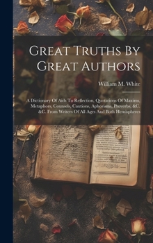 Hardcover Great Truths By Great Authors: A Dictionary Of Aids To Reflection, Quotations Of Maxims, Metaphors, Counsels, Cautions, Aphorisms, Proverbs, &c. &c. Book