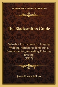Paperback The Blacksmith's Guide: Valuable Instructions On Forging, Welding, Hardening, Tempering, Casehardening, Annealing, Coloring, Brazing (1907) Book