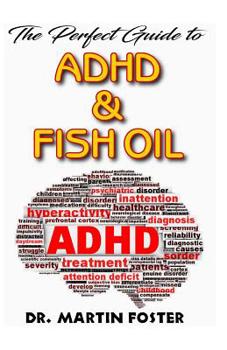 The Perfect Guide to ADHD & Fish Oil: A Comprehensive account of the essentials of ADHD, Fish Oil and How Fish Oil is the Secret cure to ADHD! Discover the Truth!