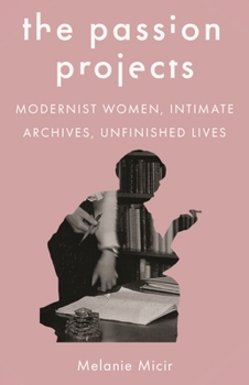 Hardcover The Passion Projects: Modernist Women, Intimate Archives, Unfinished Lives Book