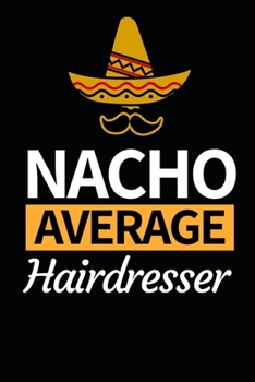 Nacho Average Hairdresser: Funny Hairdresser Notebook/Journal (6” X 9”) Great Thank You Gift Idea For Hair Stylist