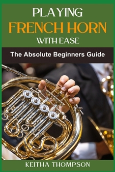 Paperback Playing French Horn with Ease: A Comprehensive Guide for Beginners with Step-by-Step Instructions, Techniques, and Essential Tips Book