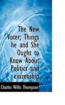 The New Voter; Things He and She Ought to Know about Politics and Citizenship