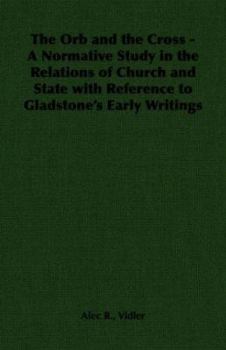 The Orb and the Cross - A Normative Study in the Relations of Church and State with Reference to Gladstone's Early Writings