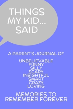 Things My Kid...Said: A Parent's Journal of: Unbelievable Funny Silly Scary Insightful Smart Crazy Loving ~ Memories To Remember Forever