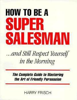 Paperback How to Be a Super Salesman....& Still Respect Yourself in the Morning: The Complete Guide to Mastering the Art of Friendly Persuasion [Large Print] Book