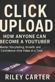 Paperback Click Upload: How Anyone Can Become a YouTuber: Master Storytelling, Growth, and Confidence-One Video at a Time Book