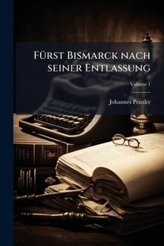 Furst Bismarck Nach Seiner Entlassung: Leben Und Politik Des Fursten Seit Seinem Scheiden Aus Dem Amte, Auf Grund Aller Authentischen Kundgebungen