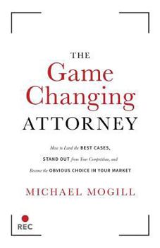 Paperback The Game Changing Attorney: How to Land the Best Cases, Stand Out from Your Competition, and Become the Obvious Choice in Your Market Book