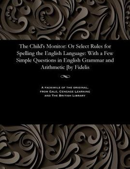 Paperback The Child's Monitor: Or Select Rules for Spelling the English Language: With a Few Simple Questions in English Grammar and Arithmetic [by Fidelis Book