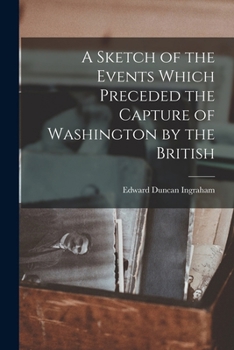 Paperback A Sketch of the Events Which Preceded the Capture of Washington by the British Book
