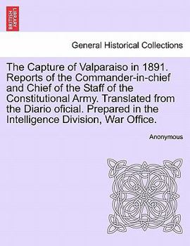 Paperback The Capture of Valparaiso in 1891. Reports of the Commander-In-Chief and Chief of the Staff of the Constitutional Army. Translated from the Diario Ofi Book