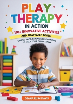 Play Therapy In Action 110+ Innovative Activities and Adaptable Tools: Simple, Safe, Engaging Solutions To Help Your Child Thrive