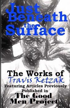 Paperback Just Beneath the Surface: The Works of Travis Ketzak Featuring Articles Previously Published in The Good Men Project Book