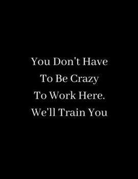 You Don't Have  To Be Crazy  To Work Here - We'll Train You: Lined notebook