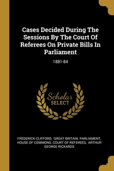 Paperback Cases Decided During The Sessions By The Court Of Referees On Private Bills In Parliament: 1881-84 Book