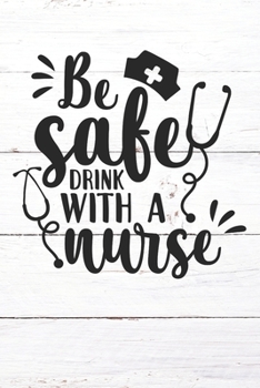 Be Safe Drink With A Nurse: Nurse Journal / Notebook / Diary - Funny Quote Nurse Gift for School, Work, Birthday, or Christmas