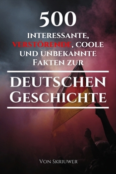 500 interessante, verstörende, coole und unbekannte Fakten zur deutschen Geschichte: Eine Zeitreise zu den vergessenen, finsteren und fesselnden Episoden