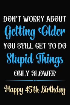Paperback Don't Worry About Getting Older You Still Get To Do Stupid Things Only Slower Happy 45th Birthday: Funny 45 Year Old Journal / Notebook / Gag Gift For Book