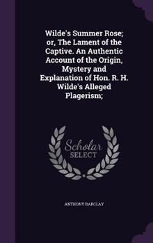 Hardcover Wilde's Summer Rose; or, The Lament of the Captive. An Authentic Account of the Origin, Mystery and Explanation of Hon. R. H. Wilde's Alleged Plageris Book