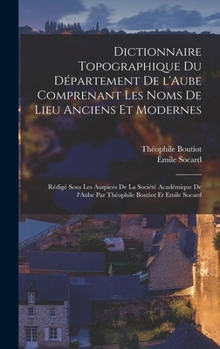 Dictionnaire Topographique Du D�partement de l'Aube Comprenant Les Noms de Lieu Anciens Et Modernes