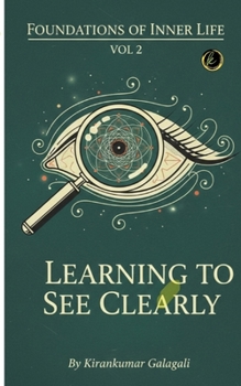 Learning To See Clearly: Finding Truth Beneath the Filters of the Mind (Foundations of Inner Life)