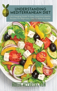 Understanding Mediterranean Diet: Life-Changing Guide To Easy, Good And Healthy Recipes For Beginners, Easy To Make At Home