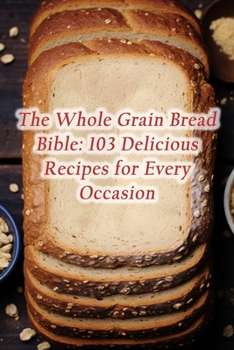 Paperback The Whole Grain Bread Bible: 103 Delicious Recipes for Every Occasion Book