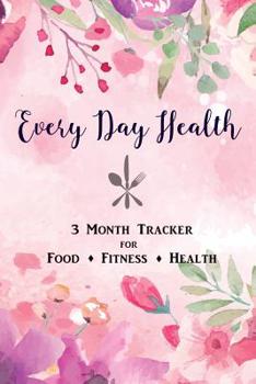 Every Day Health: 3 Month Daily Tracker for Food, Fitness & Health - Portable Diet and Health Journal to Track Weight, Carbs, Food Sensitivities and More (Floral Cover Edition)