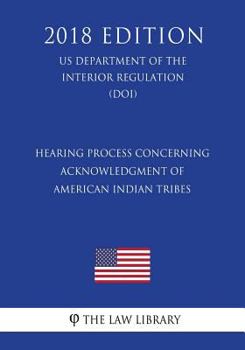 Hearing Process Concerning Acknowledgment of American Indian Tribes (Us Department of the Interior Regulation) (Doi) (2018 Edition)