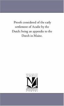 Paperback Proofs Considered of the Early Settlement of Acadie by the Dutch: Being an Appendix to the Dutch in Maine Book