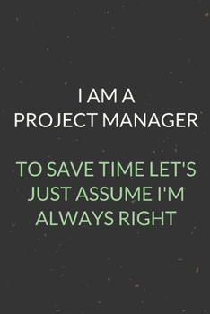 I Am A Project Manager To Save Time Let's Just Assume I'm Always Right: A Blank Lined Journal Notebook for Team Member, Teammate, CEO, Director, Boss, Manager, Leader, Employee, Coworker, Colleague an