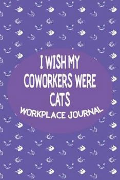 I Wish My Coworkers Were Cats - Workplace Journal: Adult Workplace Cat Themed Gag Gift Blank Journal/Notebook With Date Space