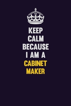 Keep Calm Because I Am A Cabinet Maker: Motivational and inspirational career blank lined gift notebook with matte finish