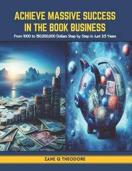Achieve Massive Success in the Book Business: From 1000 to 150,000,000 Dollars Step by Step in Just 3.5 Years