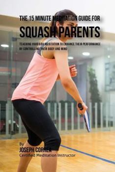 Paperback The 15 Minute Meditation Guide for Squash Parents: Teaching Your Kids Meditation to Enhance Their Performance by Controlling Their Body and Mind Book