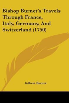 Bishop Burnet's Travels Through Switzerland, Italy, Some Parts Of Germany, Etc.