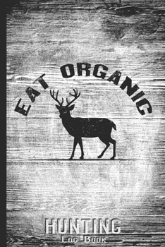 Hunting Log Book Journal for Hunter: Eat Organic - Hunters Track Record of Species, Location, Gear - Shooting Seasons Dates